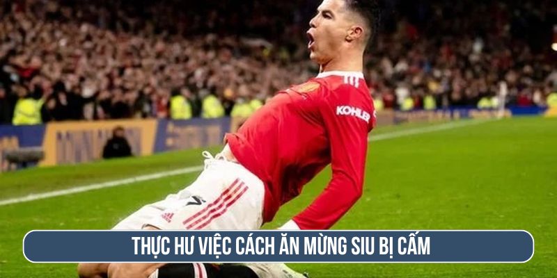 FIFA cấm ăn mừng siu có thật không? Thực hư thế nào?