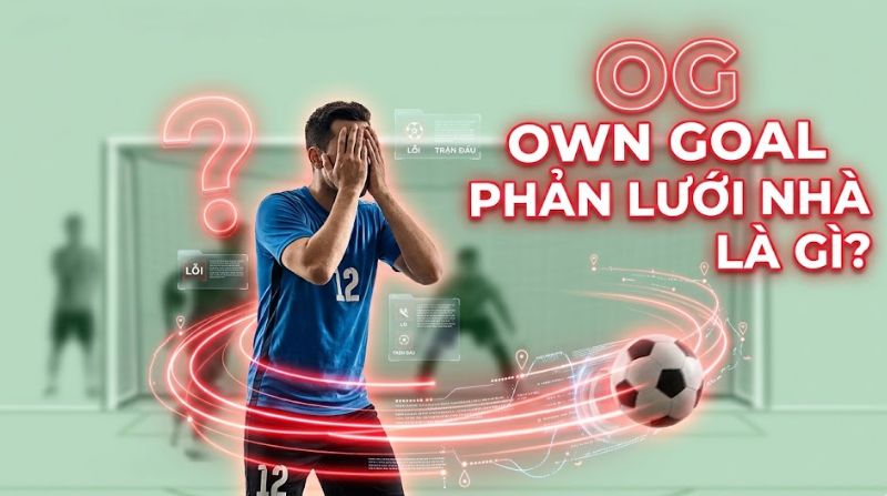 OG trong bóng đá là gì? Các bàn phản lưới nhà own goal nổi tiếng