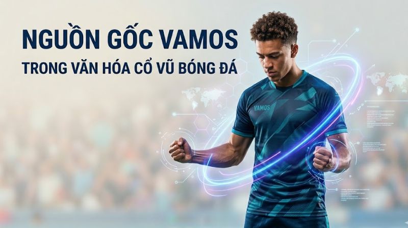 Tìm hiểu về nguồn gốc vamos trong văn hóa cổ vũ bóng đá