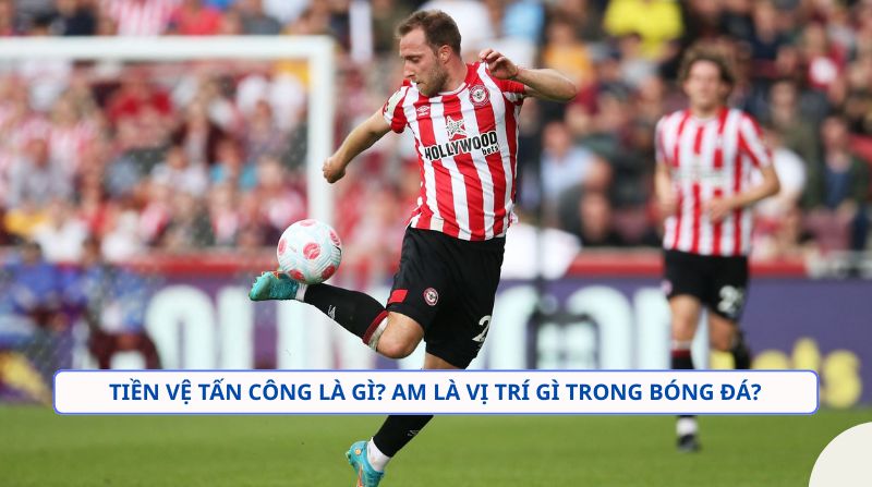 Tiền vệ tấn công là gì? Nhiệm vụ và vai trò của AM trong bóng đá