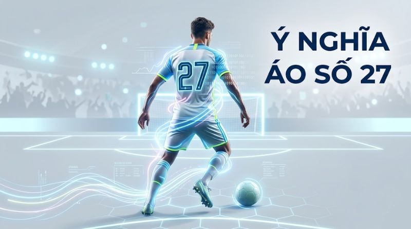 Ý nghĩa áo số 27 trong bóng đá - Top cầu thủ số 27 nổi tiếng nhất