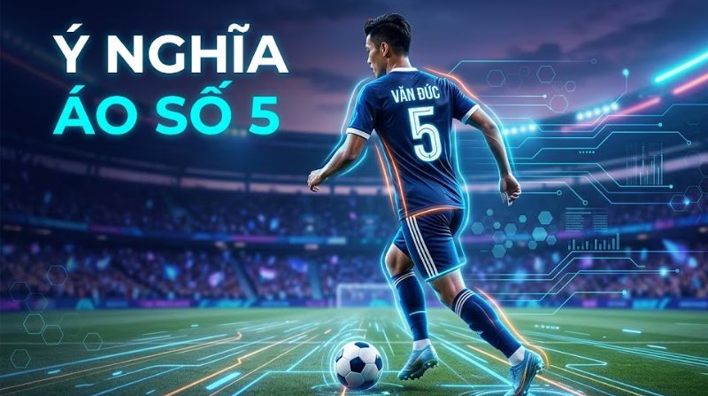 Ý nghĩa áo số 5 trong bóng đá: Bản lĩnh đội trưởng lãnh đạo