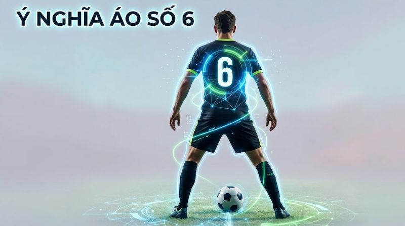 Ý nghĩa áo số 6 trong bóng đá: Nhạc trưởng và trái tim đội bóng