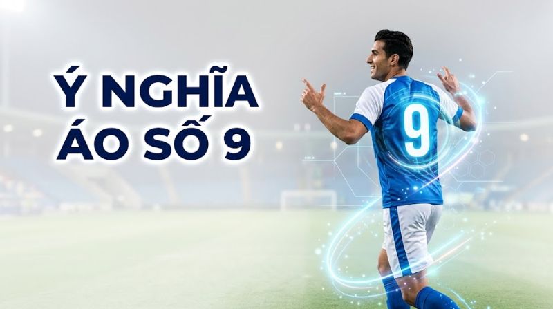 Ý nghĩa áo số 9 trong bóng đá biểu tượng của sát thủ săn bàn vòng cấm