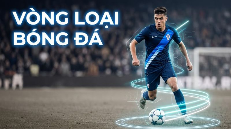 Vòng loại là gì? Giải thích về qualifying round trong bóng đá